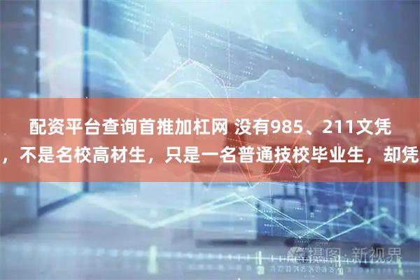 配资平台查询首推加杠网 没有985、211文凭，不是名校高材生，只是一名普通技校毕业生，却凭