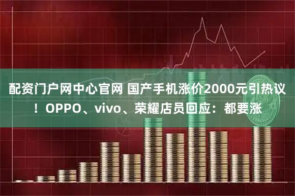 配资门户网中心官网 国产手机涨价2000元引热议！OPPO、vivo、荣耀店员回应：都要涨
