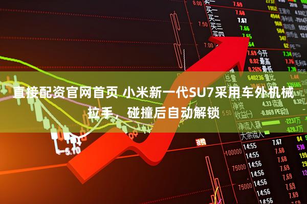 直接配资官网首页 小米新一代SU7采用车外机械拉手，碰撞后自动解锁