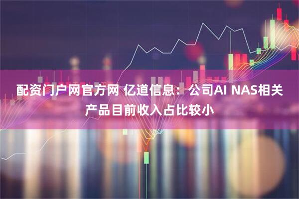 配资门户网官方网 亿道信息：公司AI NAS相关产品目前收入占比较小