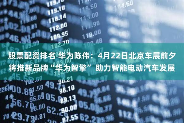股票配资排名 华为陈伟：4月22日北京车展前夕将推新品牌“华为智擎” 助力智能电动汽车发展