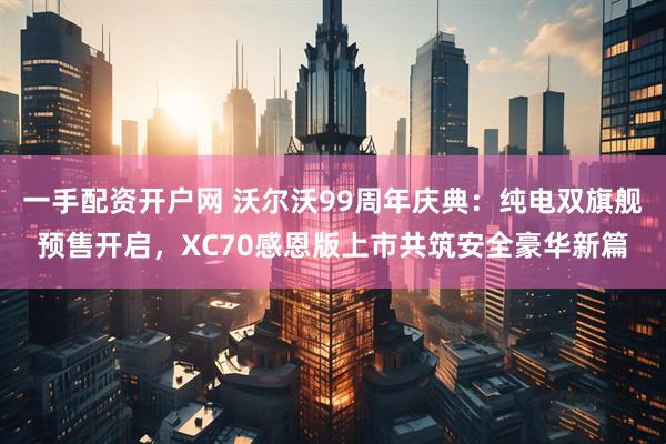 一手配资开户网 沃尔沃99周年庆典:纯电双旗舰预售开启,XC70感恩版上市共筑安全豪华新篇