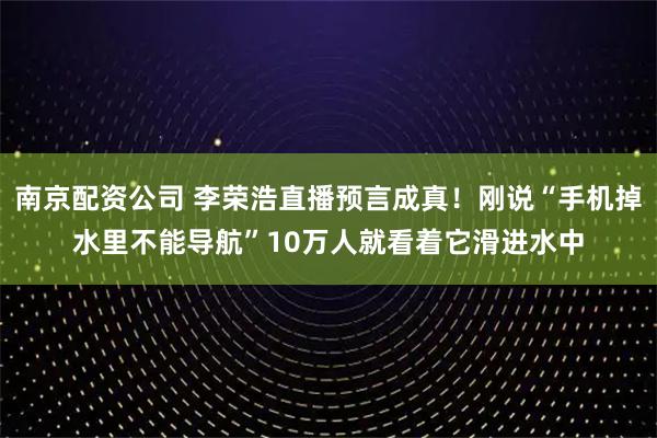 南京配资公司 李荣浩直播预言成真！刚说“手机掉水里不能导航”10万人就看着它滑进水中