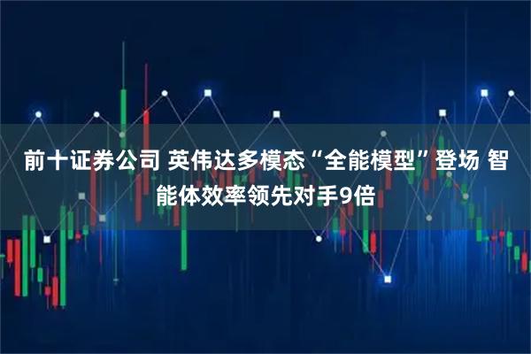 前十证券公司 英伟达多模态“全能模型”登场 智能体效率领先对手9倍