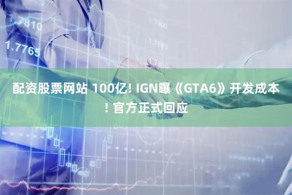 配资股票网站 100亿! IGN曝《GTA6》开发成本! 官方正式回应
