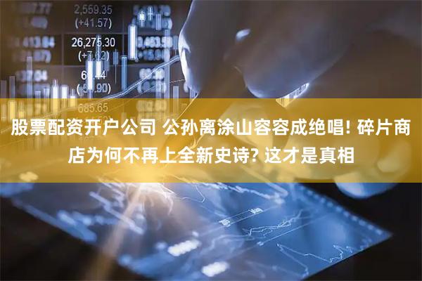 股票配资开户公司 公孙离涂山容容成绝唱! 碎片商店为何不再上全新史诗? 这才是真相