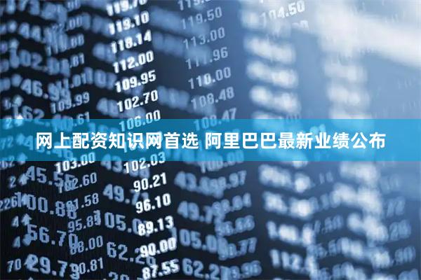 网上配资知识网首选 阿里巴巴最新业绩公布
