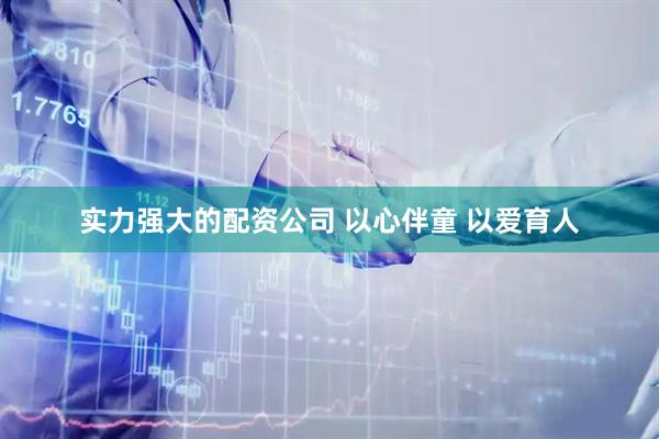 实力强大的配资公司 以心伴童 以爱育人