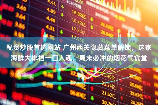 配资炒股首选网站 广州西关隐藏菜单解锁,这家海鲜大排档一口入魂,周末必冲的烟花气食堂