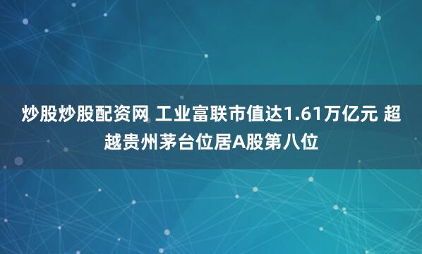 炒股炒股配资网 工业富联市值达1.61万亿元 超越贵州茅台位居A股第八位