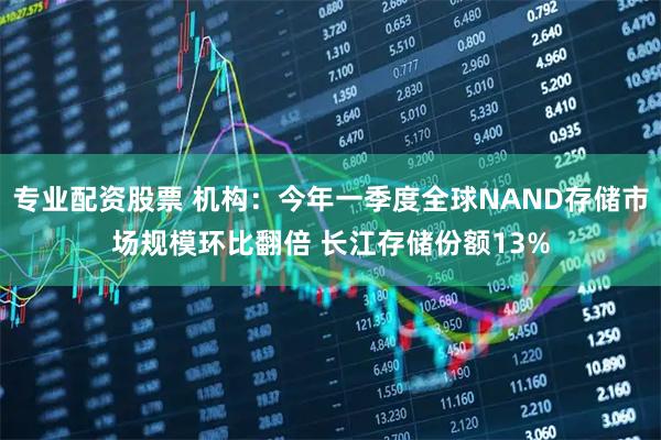 专业配资股票 机构：今年一季度全球NAND存储市场规模环比翻倍 长江存储份额13%