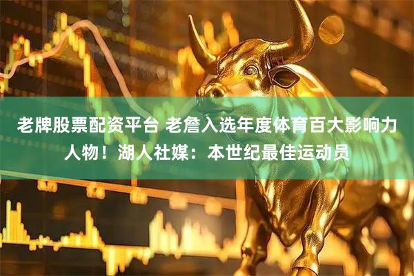 老牌股票配资平台 老詹入选年度体育百大影响力人物！湖人社媒：本世纪最佳运动员