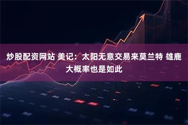 炒股配资网站 美记：太阳无意交易来莫兰特 雄鹿大概率也是如此