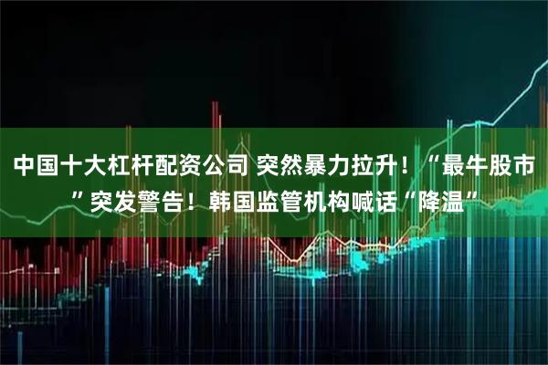 中国十大杠杆配资公司 突然暴力拉升！“最牛股市”突发警告！韩国监管机构喊话“降温”
