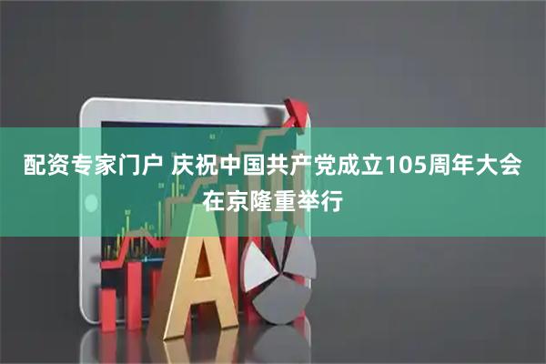 配资专家门户 庆祝中国共产党成立105周年大会在京隆重举行