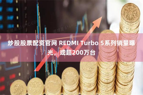 炒股股票配资官网 REDMI Turbo 5系列销量曝光，或超200万台