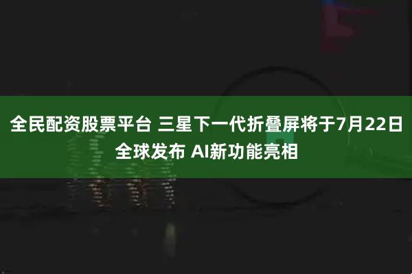 全民配资股票平台 三星下一代折叠屏将于7月22日全球发布 AI新功能亮相