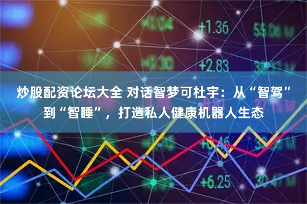 炒股配资论坛大全 对话智梦可杜宇：从“智驾”到“智睡”，打造私人健康机器人生态