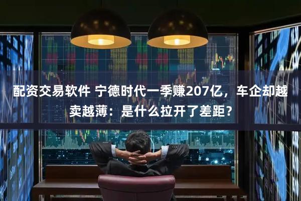 配资交易软件 宁德时代一季赚207亿，车企却越卖越薄：是什么拉开了差距？