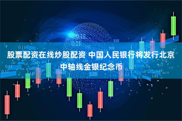 股票配资在线炒股配资 中国人民银行将发行北京中轴线金银纪念币