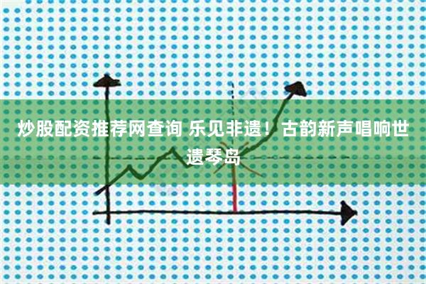 炒股配资推荐网查询 乐见非遗！古韵新声唱响世遗琴岛