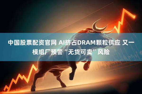中国股票配资官网 AI挤占DRAM颗粒供应 又一模组厂预警“无货可卖”风险