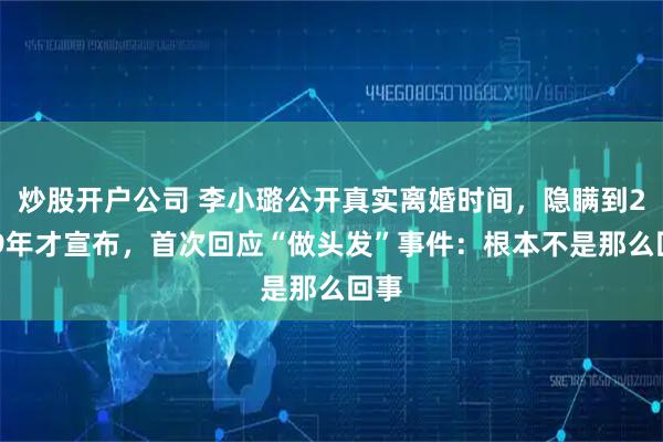 炒股开户公司 李小璐公开真实离婚时间,隐瞒到2019年才宣布,首次回应“做头发”事件:根本不是那么回事