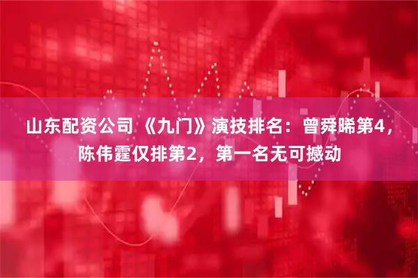 山东配资公司 《九门》演技排名:曾舜晞第4,陈伟霆仅排第2,第一名无可撼动