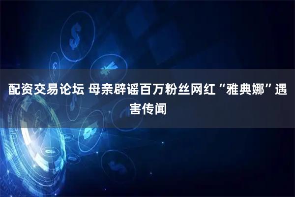配资交易论坛 母亲辟谣百万粉丝网红“雅典娜”遇害传闻