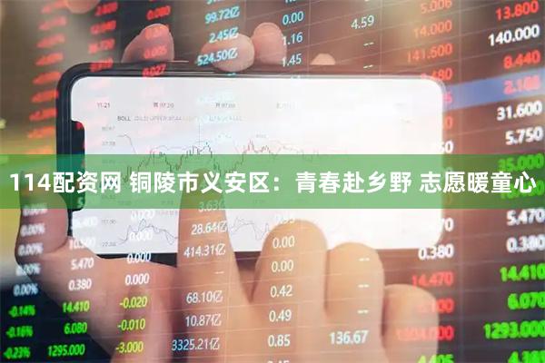 114配资网 铜陵市义安区：青春赴乡野 志愿暖童心