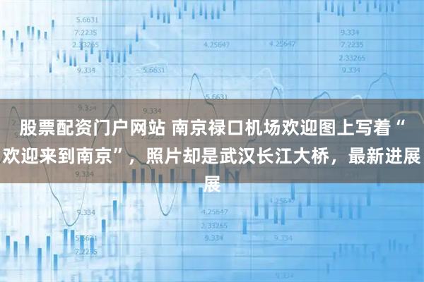股票配资门户网站 南京禄口机场欢迎图上写着“欢迎来到南京”，照片却是武汉长江大桥，最新进展