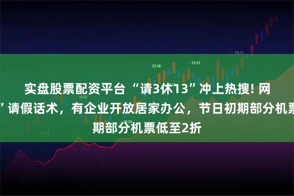 实盘股票配资平台 “请3休13”冲上热搜! 网友“求助”请假话术，有企业开放居家办公，节日初期部分机票低至2折