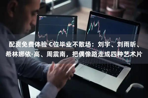 配资免费体验 C位毕业不散场：刘宇、刘雨昕、希林娜依·高、周震南，把偶像路走成四种艺术片