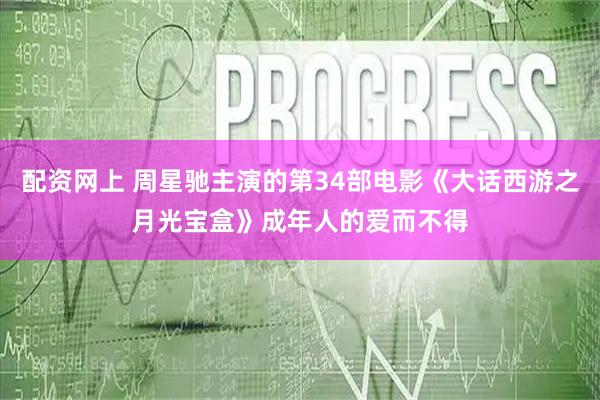 配资网上 周星驰主演的第34部电影《大话西游之月光宝盒》成年人的爱而不得