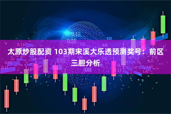 太原炒股配资 103期宋溪大乐透预测奖号：前区三胆分析