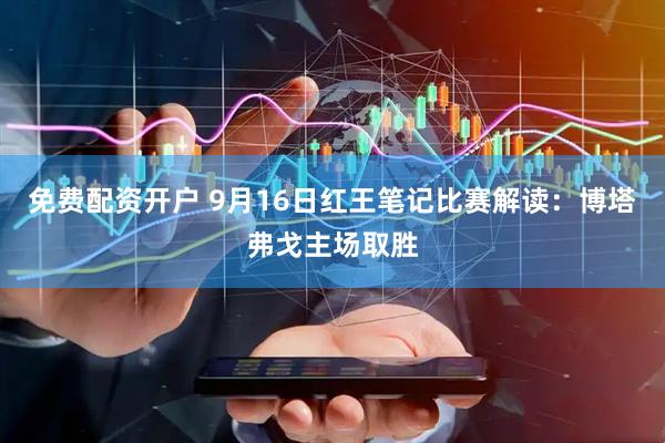免费配资开户 9月16日红王笔记比赛解读：博塔弗戈主场取胜