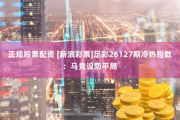 正规股票配资 [新浪彩票]足彩26127期冷热指数：马竞设防平局