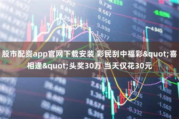 股市配资app官网下载安装 彩民刮中福彩"喜相逢"头奖30万 当天仅花30元