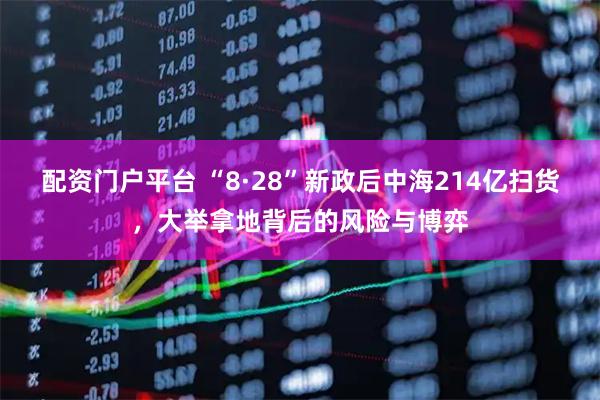 配资门户平台 “8·28”新政后中海214亿扫货，大举拿地背后的风险与博弈