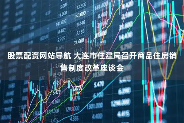 股票配资网站导航 大连市住建局召开商品住房销售制度改革座谈会