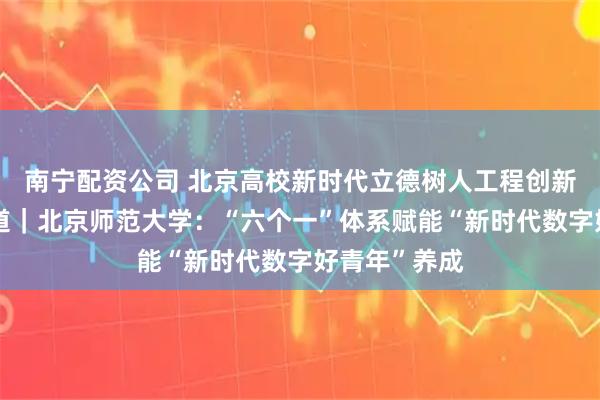 南宁配资公司 北京高校新时代立德树人工程创新实践专题报道｜北京师范大学：“六个一”体系赋能“新时代数字好青年”养成