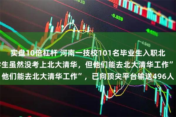 实盘10倍杠杆 河南一技校101名毕业生入职北大，校方称：“我们的学生虽然没考上北大清华，但他们能去北大清华工作”，已向顶尖平台输送496人